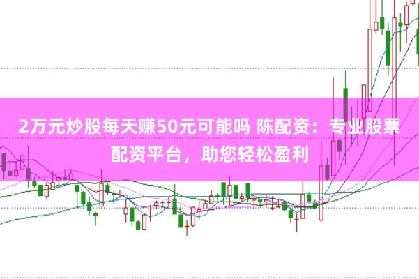 2万元炒股每天赚50元可能吗 陈配资：专业股票配资平台，助您轻松盈利