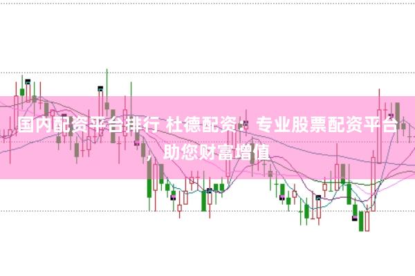 国内配资平台排行 杜德配资：专业股票配资平台，助您财富增值
