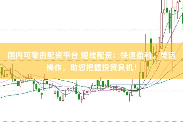 国内可靠的配资平台 短线配资：快速盈利，灵活操作，助您把握投资良机！