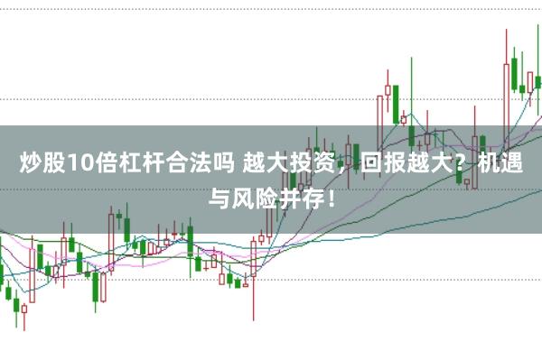 炒股10倍杠杆合法吗 越大投资，回报越大？机遇与风险并存！