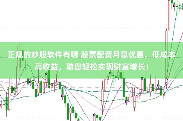 正规的炒股软件有哪 股票配资月息优惠，低成本高收益，助您轻松实现财富增长！