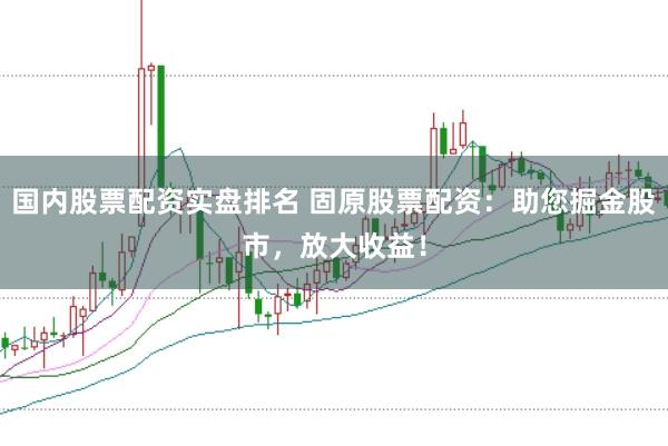 国内股票配资实盘排名 固原股票配资：助您掘金股市，放大收益！