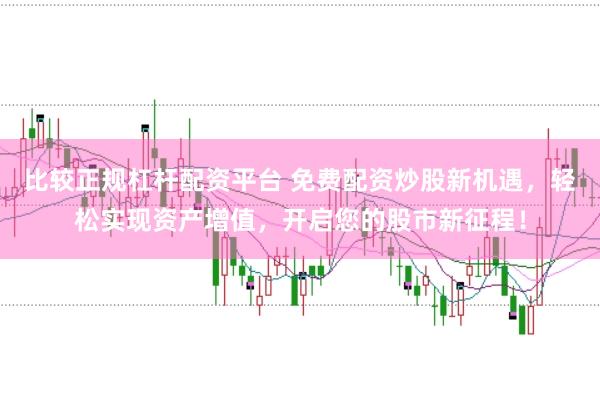 比较正规杠杆配资平台 免费配资炒股新机遇，轻松实现资产增值，开启您的股市新征程！