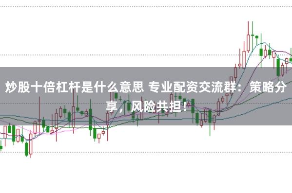 炒股十倍杠杆是什么意思 专业配资交流群：策略分享，风险共担！
