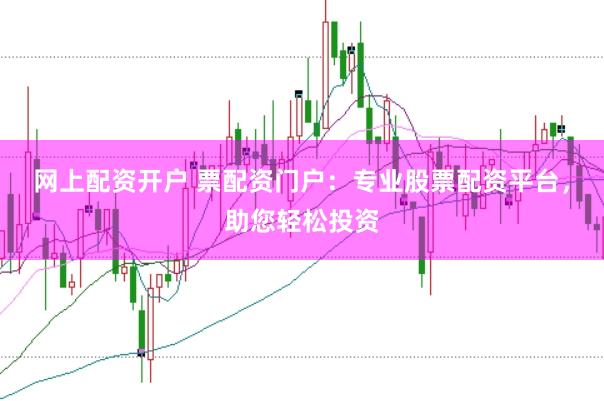 网上配资开户 票配资门户：专业股票配资平台，助您轻松投资