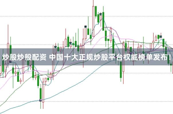 炒股炒股配资 中国十大正规炒股平台权威榜单发布！