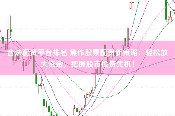 合法配资平台排名 焦作股票配资新策略：轻松放大资金，把握股市投资先机！
