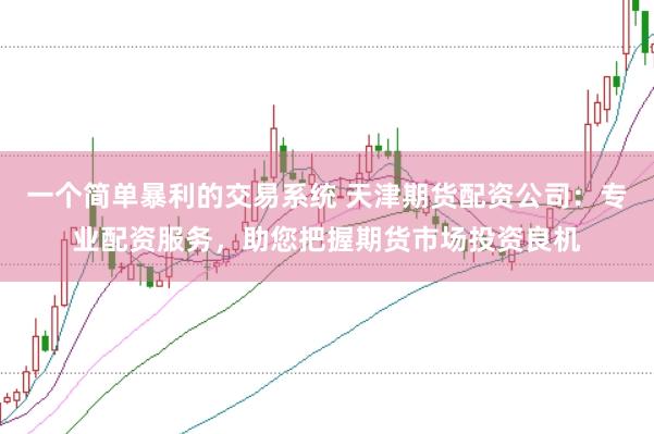 一个简单暴利的交易系统 天津期货配资公司：专业配资服务，助您把握期货市场投资良机