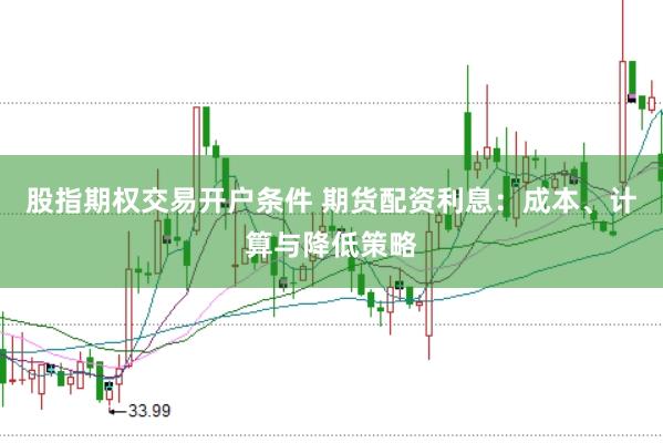 股指期权交易开户条件 期货配资利息：成本、计算与降低策略