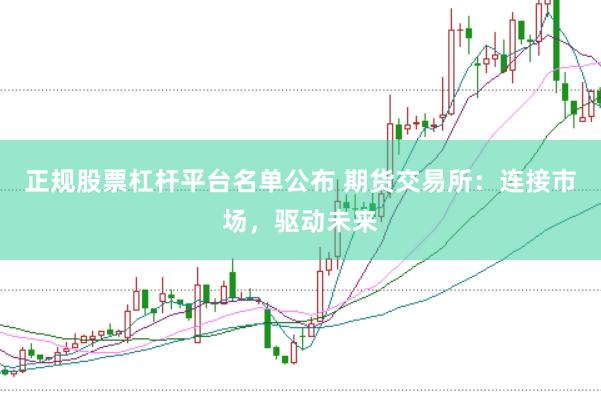 正规股票杠杆平台名单公布 期货交易所：连接市场，驱动未来