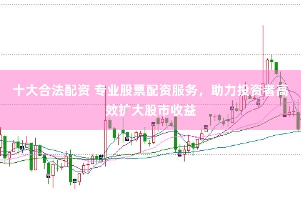 十大合法配资 专业股票配资服务，助力投资者高效扩大股市收益