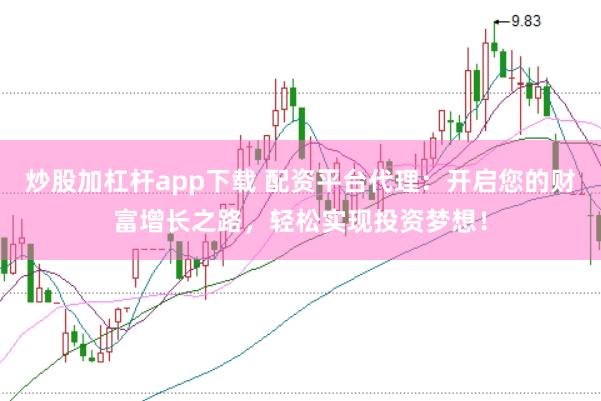 炒股加杠杆app下载 配资平台代理：开启您的财富增长之路，轻松实现投资梦想！