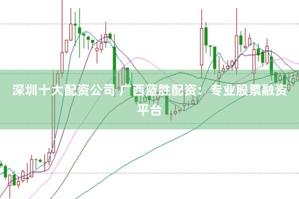 深圳十大配资公司 广西蓝胜配资：专业股票融资平台