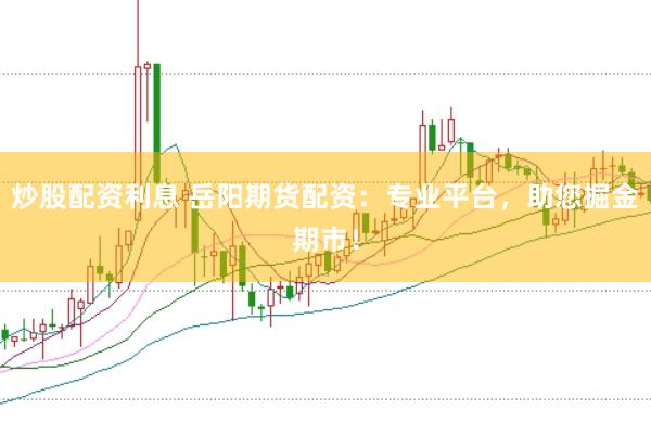 炒股配资利息 岳阳期货配资：专业平台，助您掘金期市！
