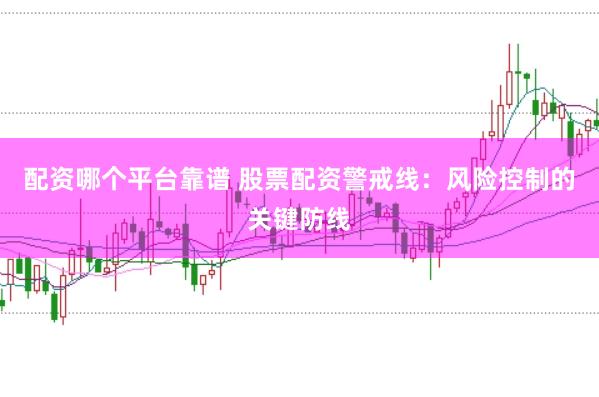 配资哪个平台靠谱 股票配资警戒线：风险控制的关键防线