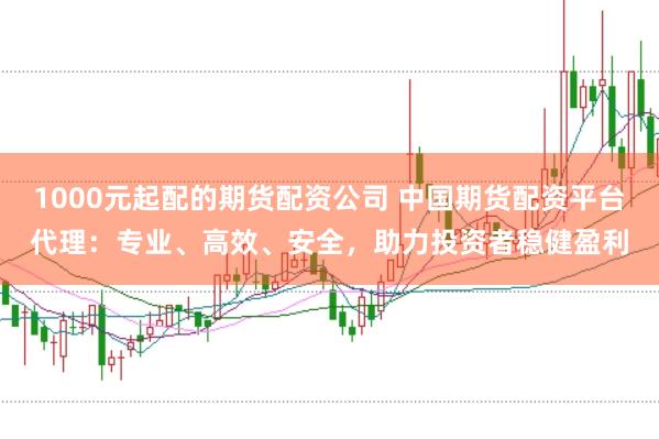 1000元起配的期货配资公司 中国期货配资平台代理：专业、高效、安全，助力投资者稳健盈利