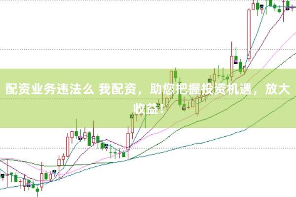 配资业务违法么 我配资，助您把握投资机遇，放大收益！