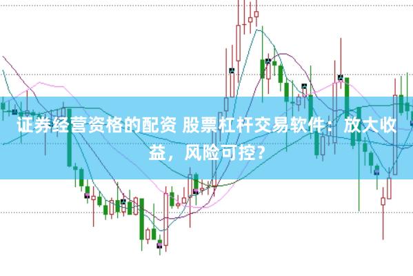 证券经营资格的配资 股票杠杆交易软件：放大收益，风险可控？