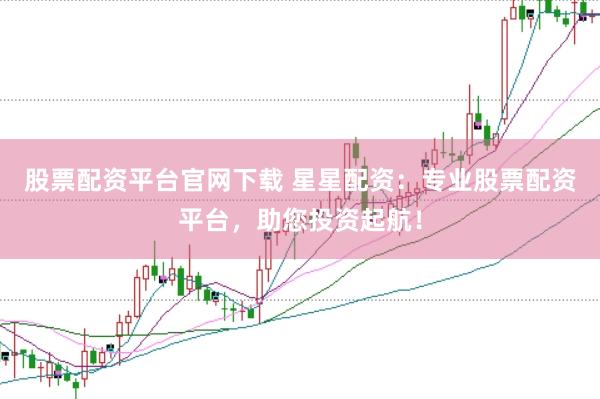 股票配资平台官网下载 星星配资：专业股票配资平台，助您投资起航！