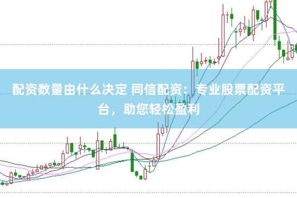 配资数量由什么决定 同信配资：专业股票配资平台，助您轻松盈利