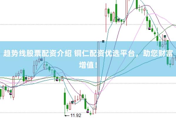 趋势线股票配资介绍 铜仁配资优选平台，助您财富增值！