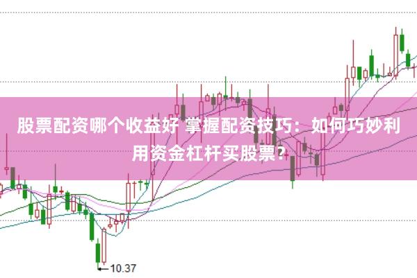 股票配资哪个收益好 掌握配资技巧：如何巧妙利用资金杠杆买股票？