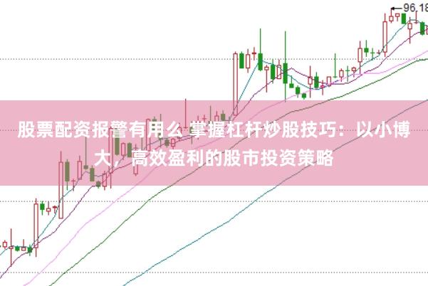 股票配资报警有用么 掌握杠杆炒股技巧：以小博大，高效盈利的股市投资策略