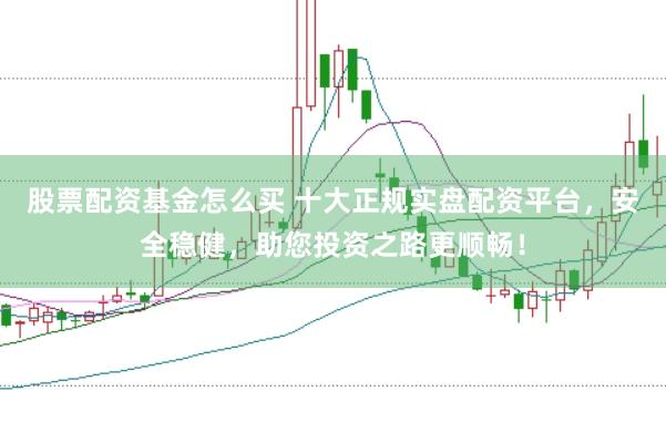 股票配资基金怎么买 十大正规实盘配资平台，安全稳健，助您投资之路更顺畅！