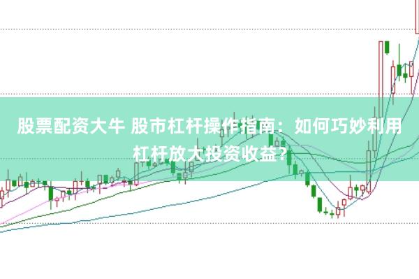 股票配资大牛 股市杠杆操作指南：如何巧妙利用杠杆放大投资收益？