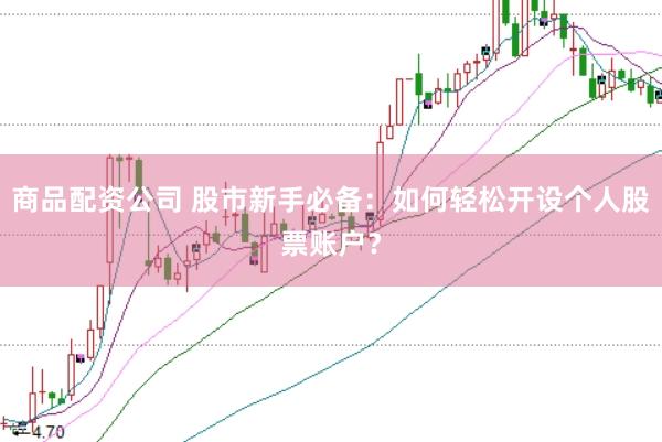 商品配资公司 股市新手必备：如何轻松开设个人股票账户？