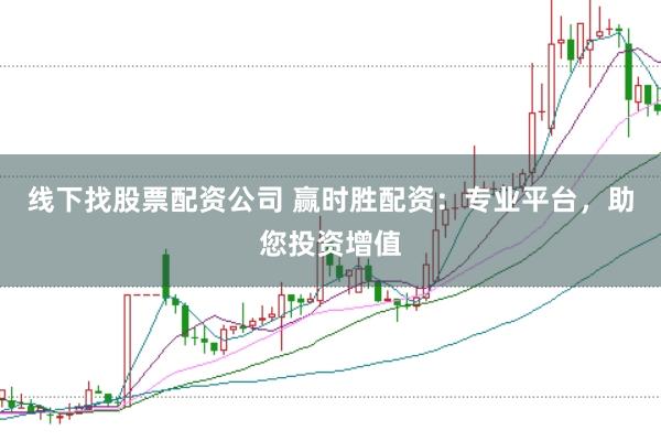 线下找股票配资公司 赢时胜配资：专业平台，助您投资增值