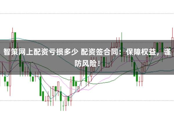 智策网上配资亏损多少 配资签合同：保障权益，谨防风险！