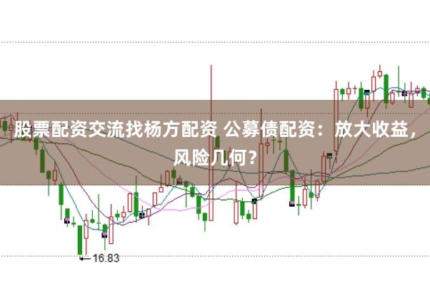 股票配资交流找杨方配资 公募债配资：放大收益，风险几何？
