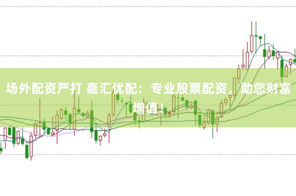场外配资严打 嘉汇优配：专业股票配资，助您财富增值！