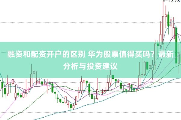 融资和配资开户的区别 华为股票值得买吗？最新分析与投资建议