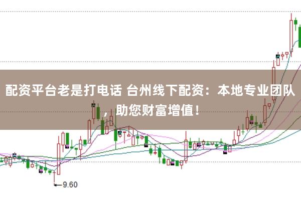 配资平台老是打电话 台州线下配资：本地专业团队，助您财富增值！