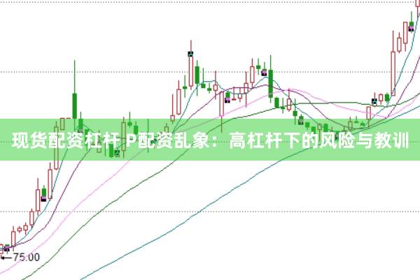现货配资杠杆 P配资乱象：高杠杆下的风险与教训