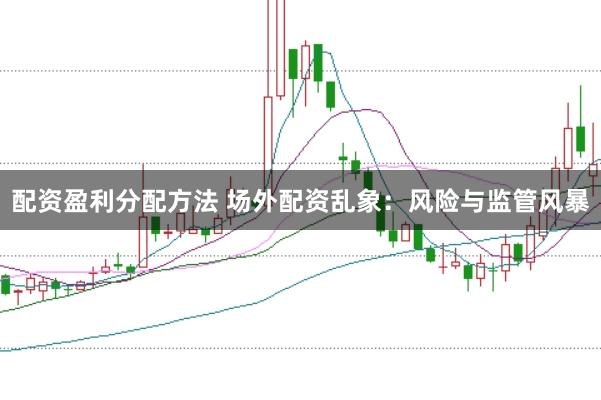 配资盈利分配方法 场外配资乱象：风险与监管风暴
