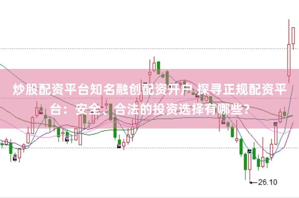 炒股配资平台知名融创配资开户 探寻正规配资平台：安全、合法的投资选择有哪些？
