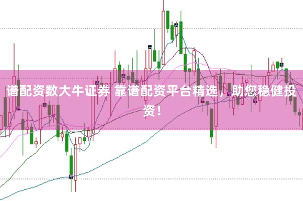 谱配资数大牛证券 靠谱配资平台精选，助您稳健投资！