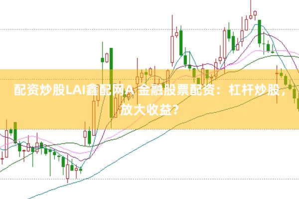 配资炒股LAI鑫配网A 金融股票配资：杠杆炒股，放大收益？