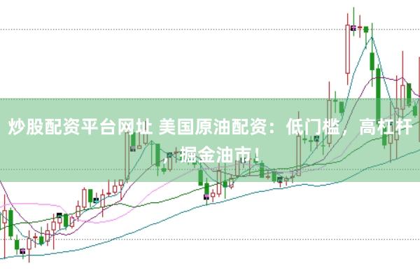 炒股配资平台网址 美国原油配资：低门槛，高杠杆，掘金油市！