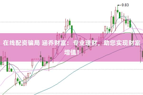 在线配资骗局 涵乔财富：专业理财，助您实现财富增值！