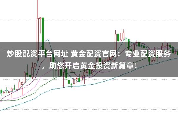 炒股配资平台网址 黄金配资官网：专业配资服务，助您开启黄金投资新篇章！