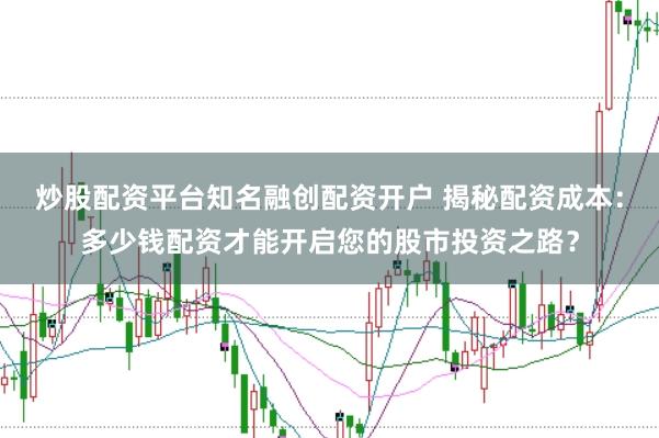 炒股配资平台知名融创配资开户 揭秘配资成本：多少钱配资才能开启您的股市投资之路？