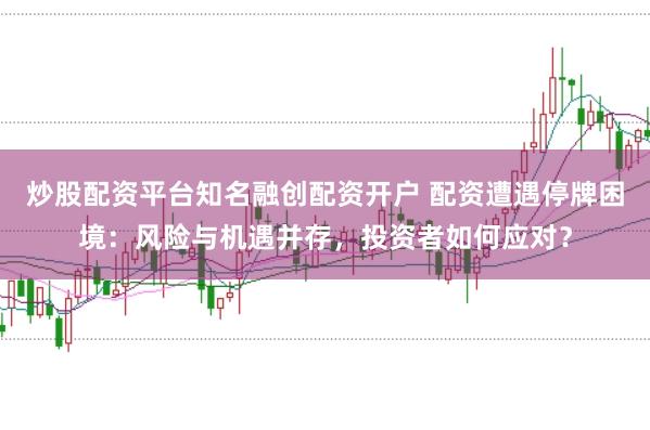 炒股配资平台知名融创配资开户 配资遭遇停牌困境：风险与机遇并存，投资者如何应对？