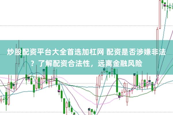 炒股配资平台大全首选加杠网 配资是否涉嫌非法？了解配资合法性，远离金融风险