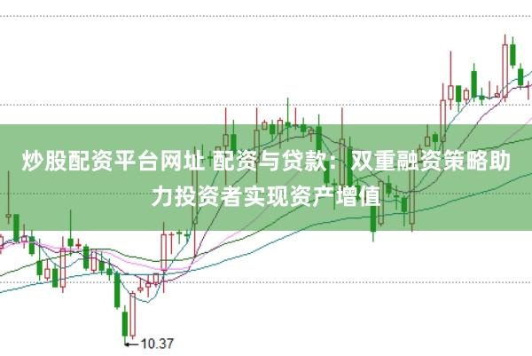 炒股配资平台网址 配资与贷款：双重融资策略助力投资者实现资产增值