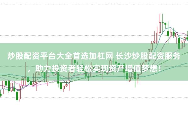 炒股配资平台大全首选加杠网 长沙炒股配资服务，助力投资者轻松实现资产增值梦想！