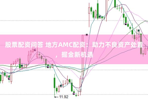 股票配资问答 地方AMC配资：助力不良资产处置，掘金新机遇